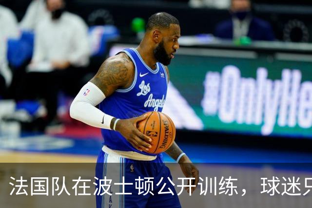 法国队在波士顿公开训练，球迷只认识姆巴佩，有人问梅西在不在